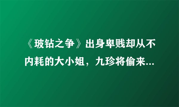 《玻钻之争》出身卑贱却从不内耗的大小姐，九珍将偷来的二十二年挥霍得淋漓尽致