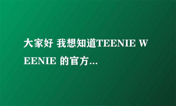 大家好 我想知道TEENIE WEENIE 的官方中文网站 有谁知道吗 谢谢
