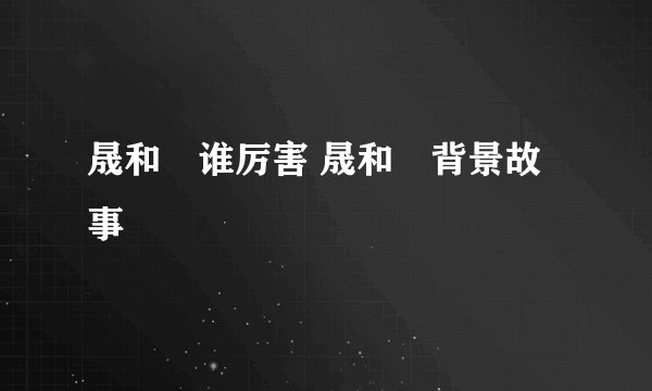 晟和暃谁厉害 晟和暃背景故事