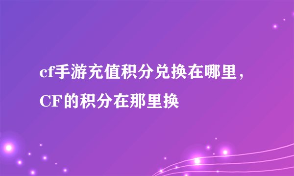 cf手游充值积分兑换在哪里，CF的积分在那里换