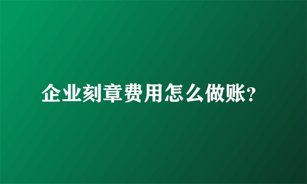 企业刻章费用怎么做账？