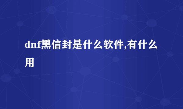 dnf黑信封是什么软件,有什么用