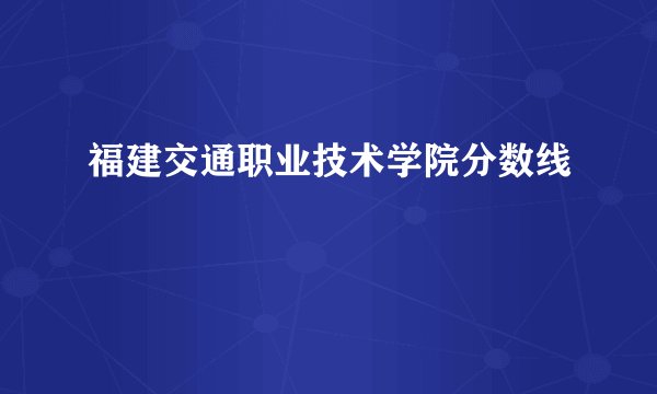福建交通职业技术学院分数线