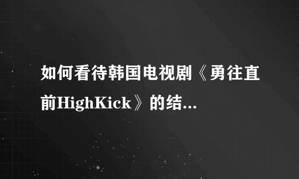 如何看待韩国电视剧《勇往直前HighKick》的结局? - 知乎