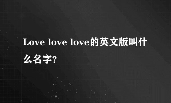 Love love love的英文版叫什么名字？
