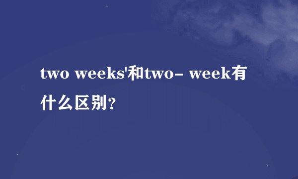 two weeks'和two- week有什么区别？
