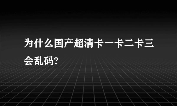 为什么国产超清卡一卡二卡三会乱码?