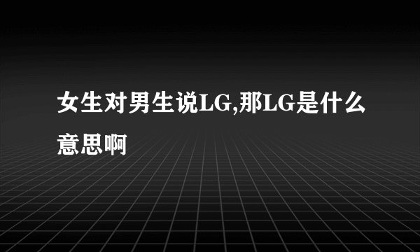 女生对男生说LG,那LG是什么意思啊