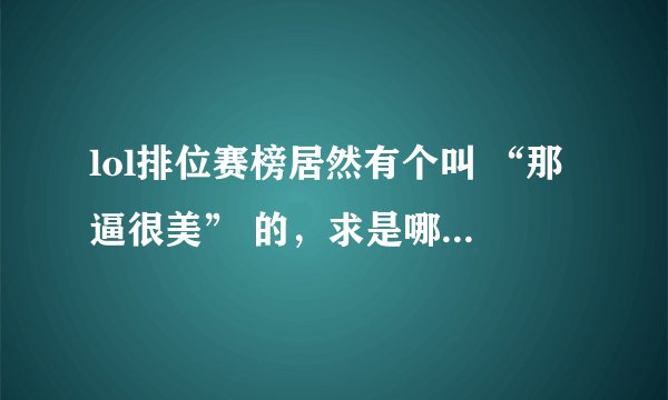 lol排位赛榜居然有个叫 “那逼很美” 的，求是哪个战队的大神，这么犀利的名字。
