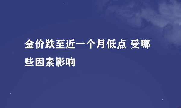 金价跌至近一个月低点 受哪些因素影响