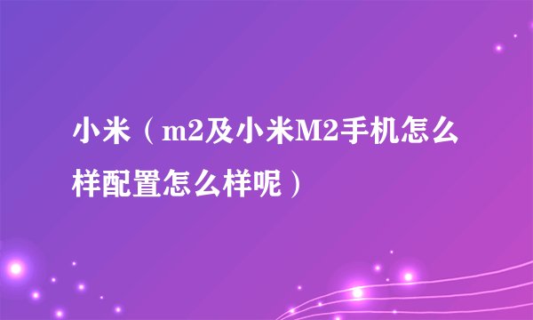 小米（m2及小米M2手机怎么样配置怎么样呢）