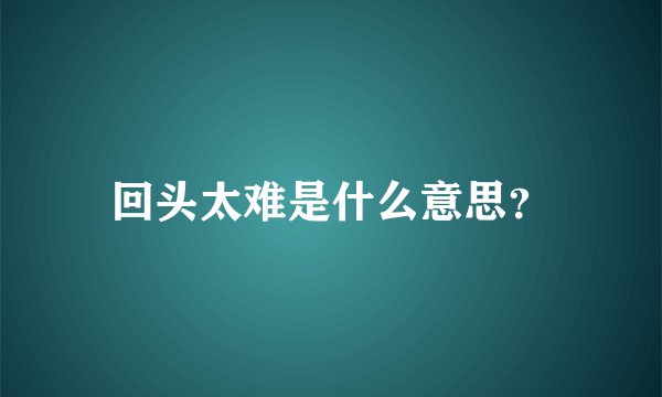 回头太难是什么意思？