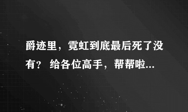 爵迹里，霓虹到底最后死了没有？ 给各位高手，帮帮啦 最好再给点 风水禁言录 的内容