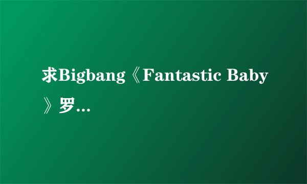 求Bigbang《Fantastic Baby》罗马音歌词，网上搜的都对不上