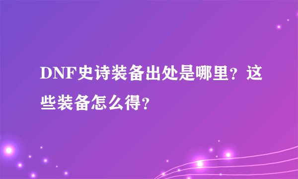 DNF史诗装备出处是哪里？这些装备怎么得？