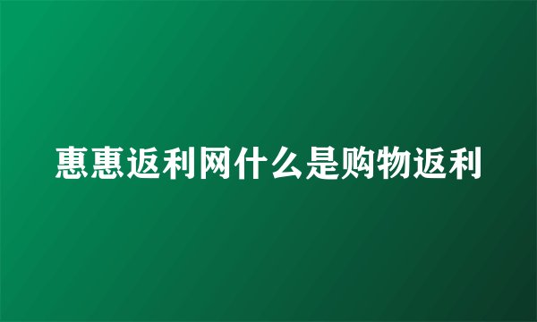 惠惠返利网什么是购物返利