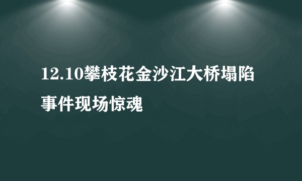 12.10攀枝花金沙江大桥塌陷事件现场惊魂