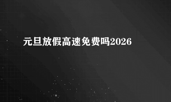 元旦放假高速免费吗2026