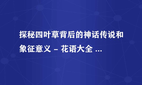 探秘四叶草背后的神话传说和象征意义 - 花语大全 - 盆栽百科网
