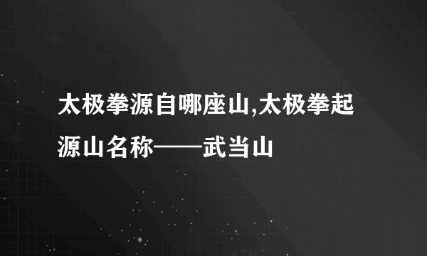 太极拳源自哪座山,太极拳起源山名称——武当山