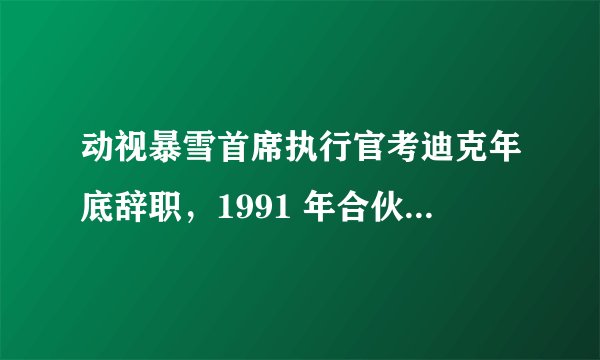 动视暴雪首席执行官考迪克年底辞职，1991 年合伙购买动视 25% 股份