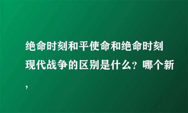 绝命时刻和平使命和绝命时刻现代战争的区别是什么？哪个新,