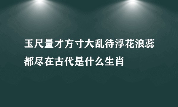 玉尺量才方寸大乱待浮花浪蕊都尽在古代是什么生肖