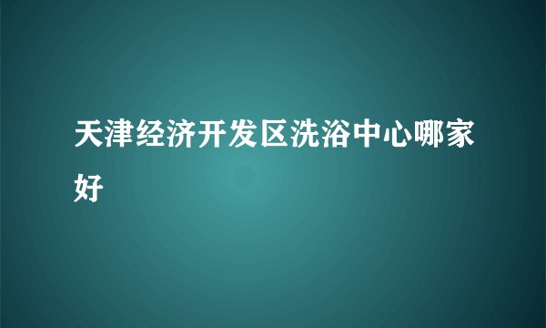 天津经济开发区洗浴中心哪家好