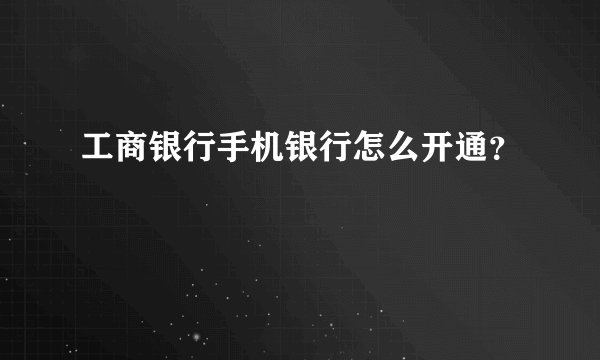 工商银行手机银行怎么开通？