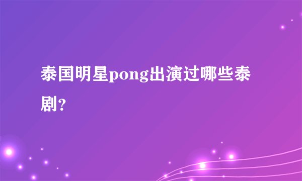 泰国明星pong出演过哪些泰剧？