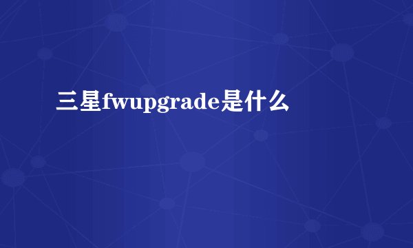 三星fwupgrade是什么