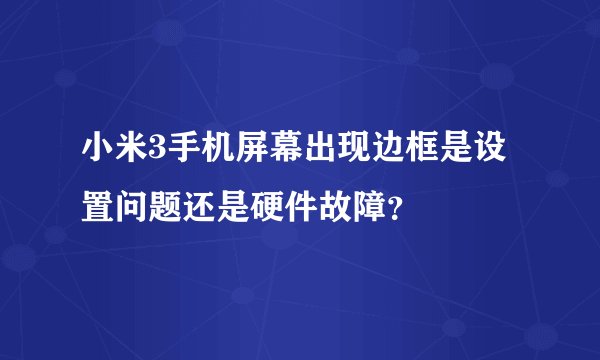 小米3手机屏幕出现边框是设置问题还是硬件故障？