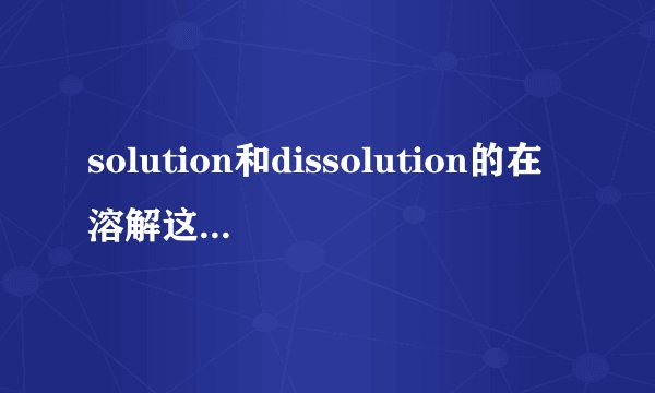 solution和dissolution的在溶解这个解释中的区别