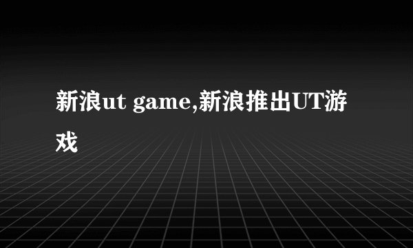 新浪ut game,新浪推出UT游戏