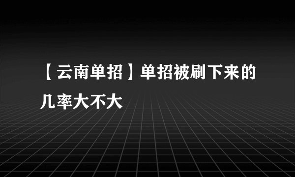 【云南单招】单招被刷下来的几率大不大