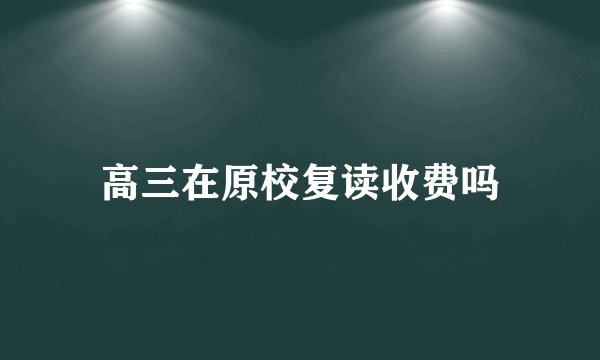高三在原校复读收费吗