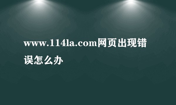 www.114la.com网页出现错误怎么办