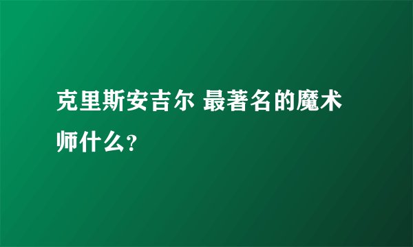 克里斯安吉尔 最著名的魔术师什么？