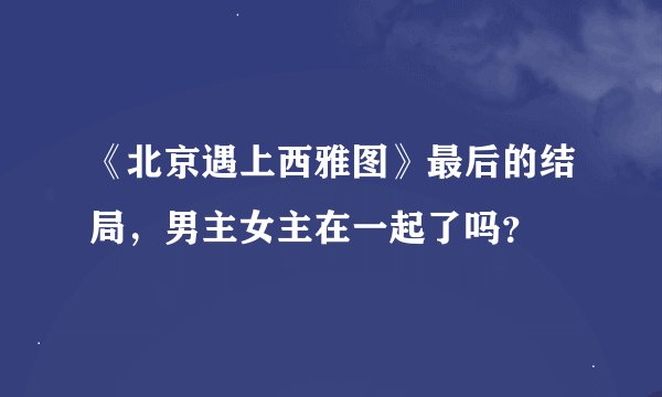 《北京遇上西雅图》最后的结局，男主女主在一起了吗？