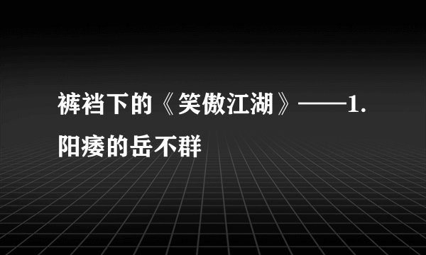裤裆下的《笑傲江湖》——1. 阳痿的岳不群