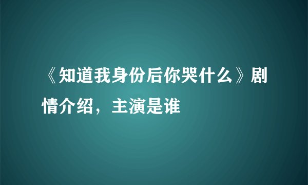 《知道我身份后你哭什么》剧情介绍，主演是谁
