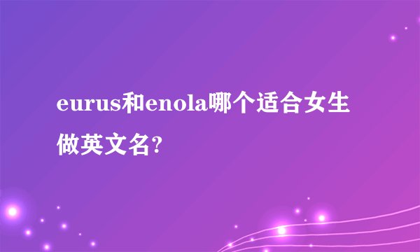 eurus和enola哪个适合女生做英文名?