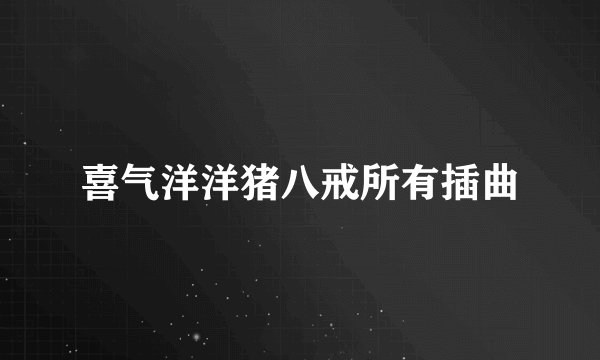 喜气洋洋猪八戒所有插曲