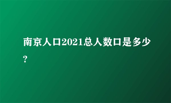 南京人口2021总人数口是多少?