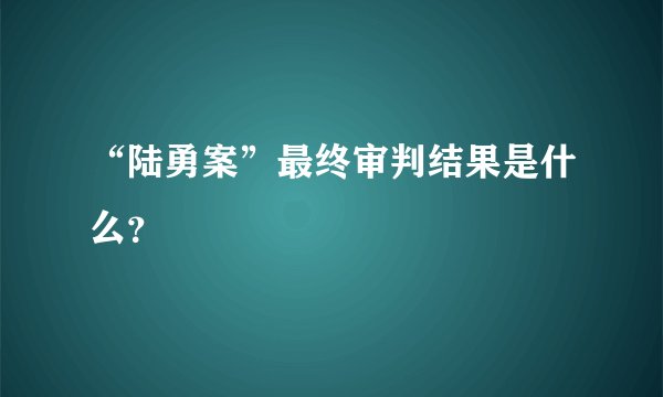 “陆勇案”最终审判结果是什么？
