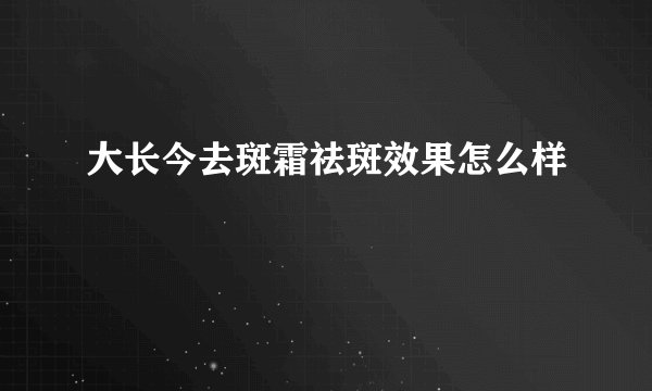 大长今去斑霜祛斑效果怎么样
