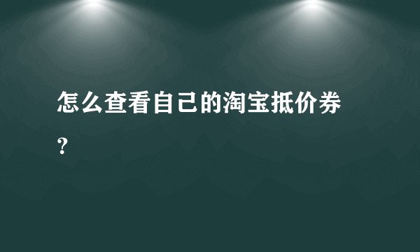 怎么查看自己的淘宝抵价券 ？