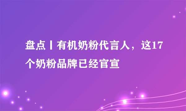 盘点丨有机奶粉代言人，这17个奶粉品牌已经官宣
