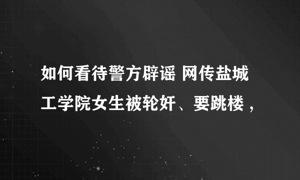 如何看待警方辟谣 网传盐城工学院女生被轮奸、要跳楼 ,