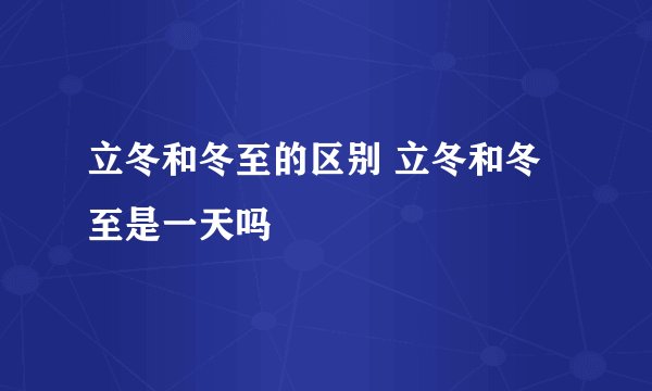 立冬和冬至的区别 立冬和冬至是一天吗